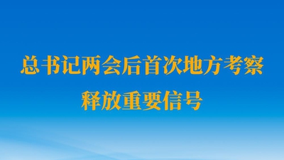 第一觀察丨總書記兩會(huì)后首次地方考察釋放重要信號(hào)